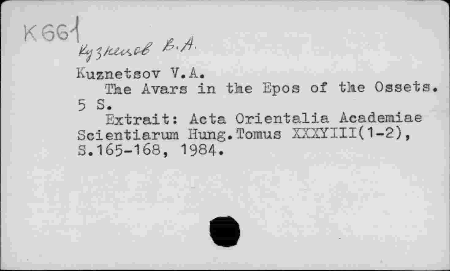 ﻿Kuznetsov V.A.
The Avars in the Epos of the Ossets. 5 S.
Extrait: Acta Orientalia Academiae Scientiarum Hung.Tomus XXXYIII( 1 -2), S.165-168, 1984.